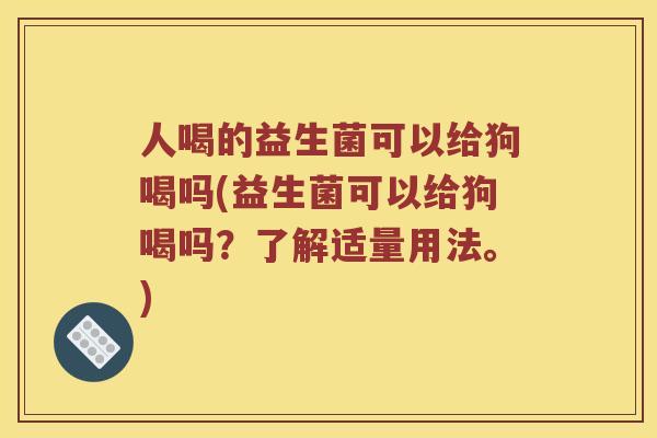 人喝的益生菌可以给狗喝吗(益生菌可以给狗喝吗?了解适量用法。) 人喝的益生菌可以给狗喝吗(益生菌可以给狗喝吗?了解适量用法。)