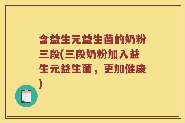 含益生元益生菌的奶粉三段(三段奶粉加入益生元益生菌，更加健康)