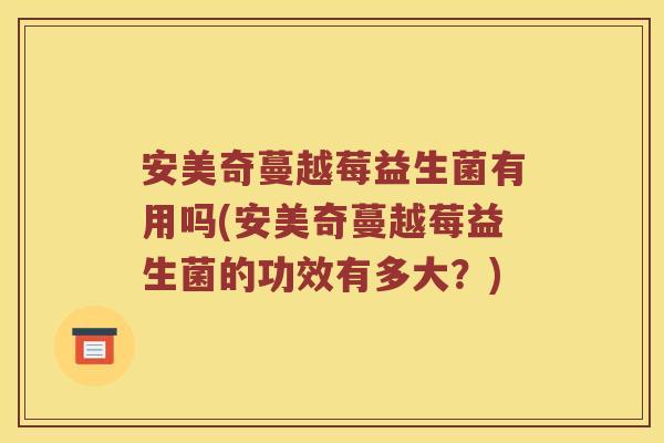 安美奇蔓越莓益生菌有用吗(安美奇蔓越莓益生菌的功效有多大？)