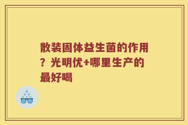 散装固体益生菌的作用?光明优+哪里生产的好喝 散装固体益生菌的作用?光明优+哪里生产的好喝
