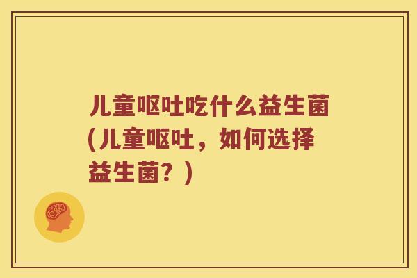 儿童吃什么益生菌(儿童,如何选择益生菌?) 儿童吃什么益生菌(儿童,如何选择益生菌?)