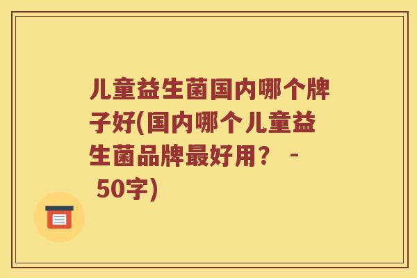儿童益生菌国内哪个牌子好(国内哪个儿童益生菌品牌好用? - 50字) 儿童益生菌国内哪个牌子好(国内哪个儿童益生菌品牌好用? - 50字)