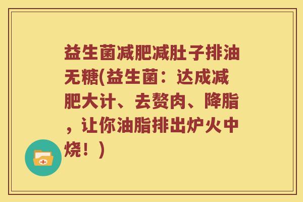 益生菌减肥减肚子排油无糖(益生菌：达成减肥大计、去赘肉、降脂，让你油脂排出炉火中烧！)