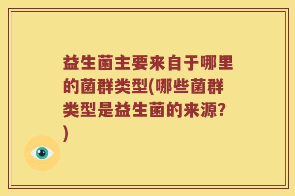 益生菌主要来自于哪里的菌群类型(哪些菌群类型是益生菌的来源？)