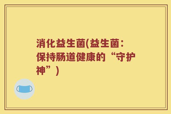 消化益生菌(益生菌:保持肠道健康的“守护神”) 消化益生菌(益生菌:保持肠道健康的“守护神”)