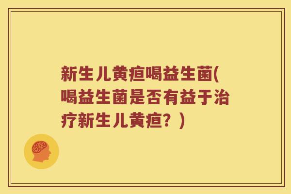 新生儿黄疸喝益生菌(喝益生菌是否有益于治疗新生儿黄疸？)