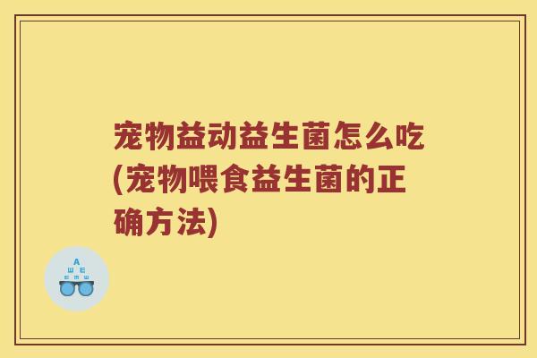 宠物益动益生菌怎么吃(宠物喂食益生菌的正确方法)