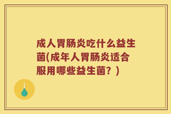 成人胃肠炎吃什么益生菌(成年人胃肠炎适合服用哪些益生菌？)