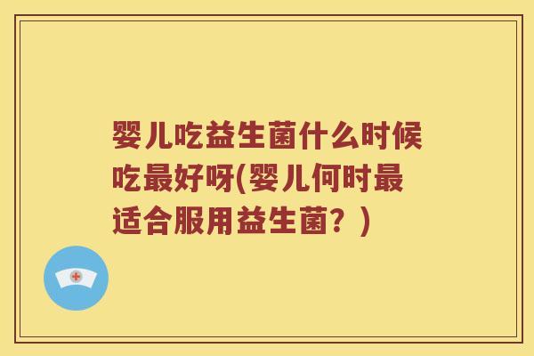 婴儿吃益生菌什么时候吃好呀(婴儿何时适合服用益生菌？)
