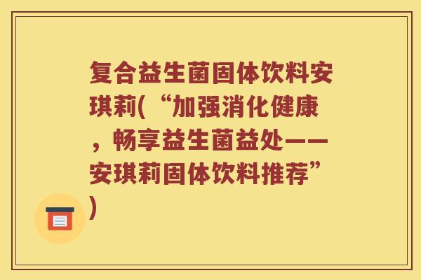 复合益生菌固体饮料安琪莉(“加强消化健康,畅享益生菌益处——安琪莉固体饮料推荐”) 复合益生菌固体饮料安琪莉(“加强消化健康,畅享益生菌益处——安琪莉固体饮料推荐”)