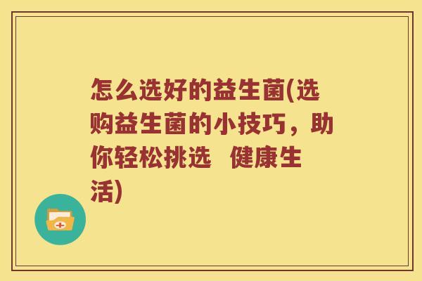 怎么选好的益生菌(选购益生菌的小技巧，助你轻松挑选  健康生活)
