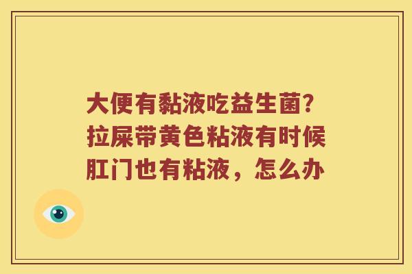 大便有黏液吃益生菌？拉屎带黄色粘液有时候肛门也有粘液，怎么办