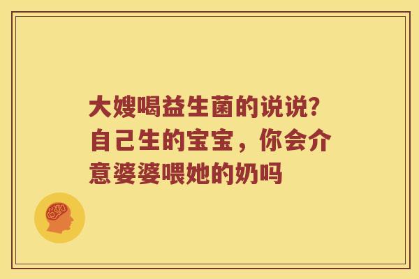 大嫂喝益生菌的说说？自己生的宝宝，你会介意婆婆喂她的奶吗