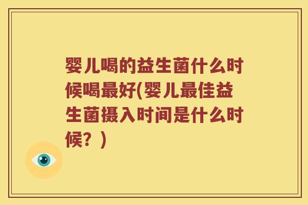 婴儿喝的益生菌什么时候喝好(婴儿佳益生菌摄入时间是什么时候?) 婴儿喝的益生菌什么时候喝好(婴儿佳益生菌摄入时间是什么时候?)