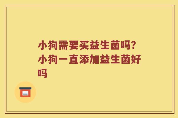 小狗需要买益生菌吗？小狗一直添加益生菌好吗