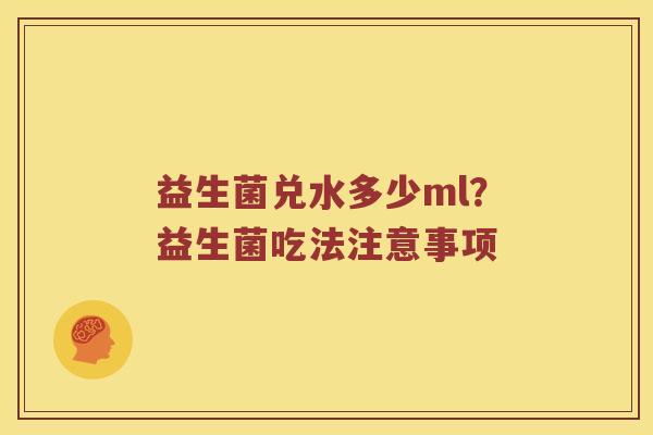 益生菌兑水多少ml?益生菌吃法注意事项 益生菌兑水多少ml?益生菌吃法注意事项