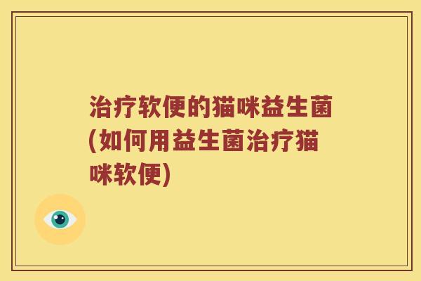软便的猫咪益生菌(如何用益生菌猫咪软便) 软便的猫咪益生菌(如何用益生菌猫咪软便)