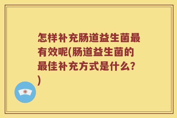 怎样补充肠道益生菌有效呢(肠道益生菌的佳补充方式是什么？)