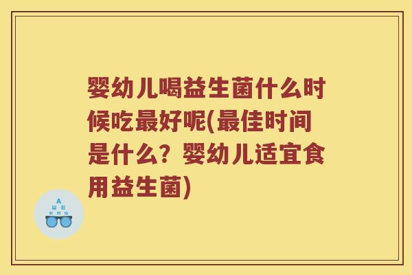 婴幼儿喝益生菌什么时候吃好呢(佳时间是什么？婴幼儿适宜食用益生菌)