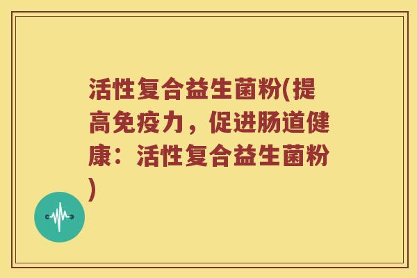 活性复合益生菌粉(提高力,促进肠道健康:活性复合益生菌粉) 活性复合益生菌粉(提高力,促进肠道健康:活性复合益生菌粉)