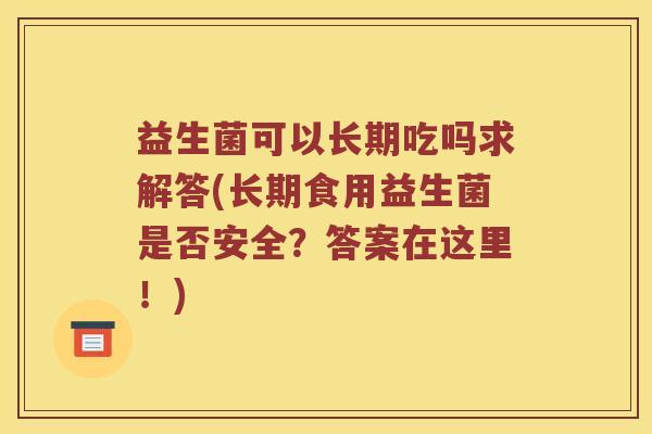 益生菌可以长期吃吗求解答(长期食用益生菌是否安全?答案在这里!) 益生菌可以长期吃吗求解答(长期食用益生菌是否安全?答案在这里!)