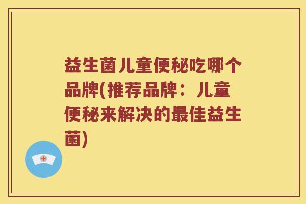 益生菌儿童吃哪个品牌(推荐品牌:儿童来解决的佳益生菌) 益生菌儿童吃哪个品牌(推荐品牌:儿童来解决的佳益生菌)