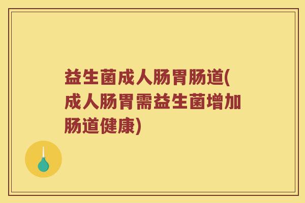益生菌成人肠道(成人肠胃需益生菌增加肠道健康) 益生菌成人肠道(成人肠胃需益生菌增加肠道健康)