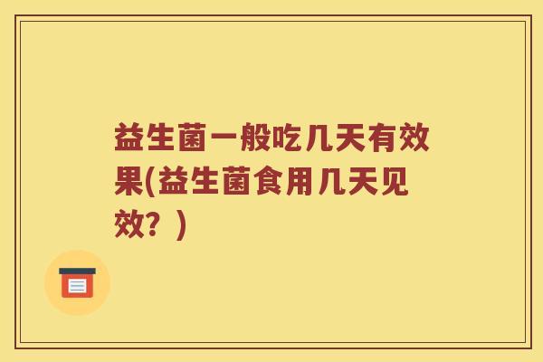 益生菌一般吃几天有效果(益生菌食用几天见效?) 益生菌一般吃几天有效果(益生菌食用几天见效?)