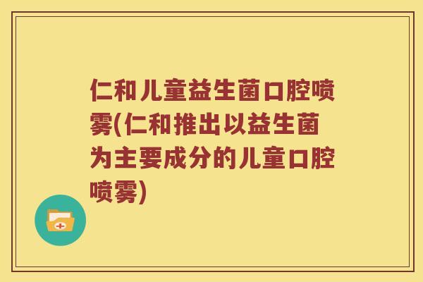 仁和儿童益生菌口腔喷雾(仁和推出以益生菌为主要成分的儿童口腔喷雾) 仁和儿童益生菌口腔喷雾(仁和推出以益生菌为主要成分的儿童口腔喷雾)