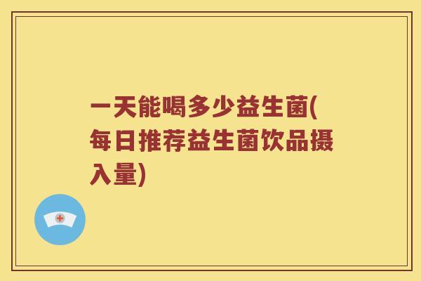 一天能喝多少益生菌(每日推荐益生菌饮品摄入量)