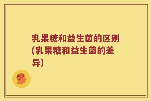 乳果糖和益生菌的区别(乳果糖和益生菌的差异)