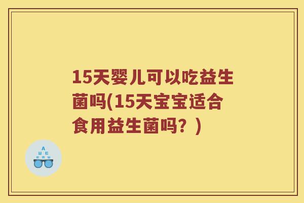 15天婴儿可以吃益生菌吗(15天宝宝适合食用益生菌吗？)