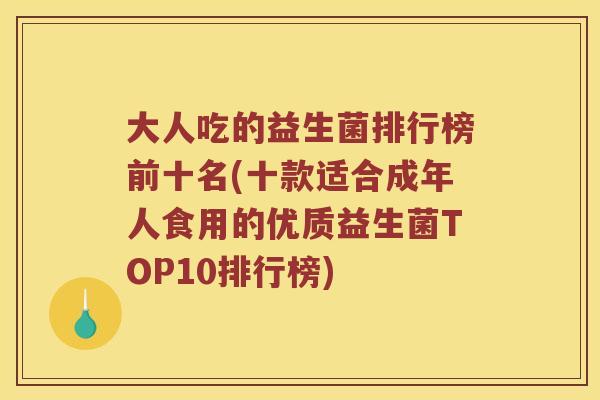 大人吃的益生菌排行榜前十名(十款适合成年人食用的优质益生菌TOP10排行榜)
