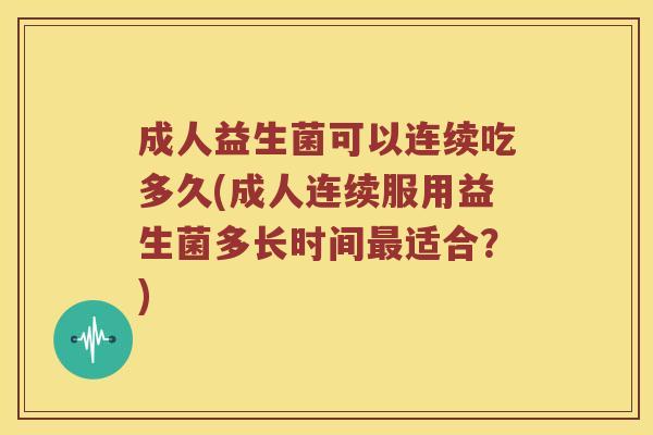 成人益生菌可以连续吃多久(成人连续服用益生菌多长时间适合?) 成人益生菌可以连续吃多久(成人连续服用益生菌多长时间适合?)