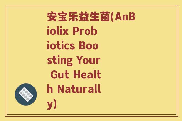 安宝乐益生菌(AnBiolix Probiotics Boosting Your Gut Health Naturally)