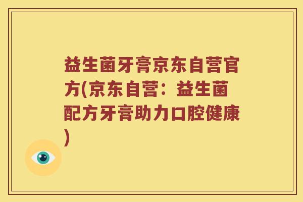 益生菌牙膏京东自营官方(京东自营：益生菌配方牙膏助力口腔健康)