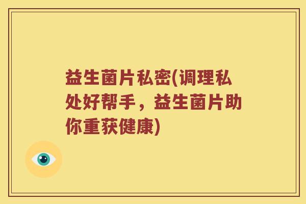益生菌片私密(调理私处好帮手，益生菌片助你重获健康)