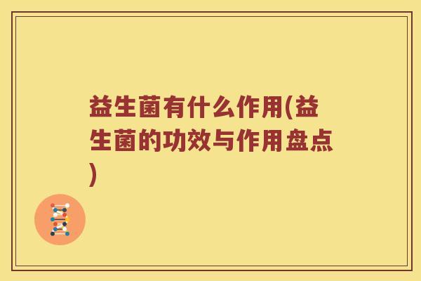 益生菌有什么作用(益生菌的功效与作用盘点) 益生菌有什么作用(益生菌的功效与作用盘点)