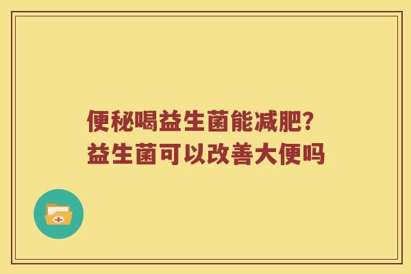 便秘喝益生菌能减肥？益生菌可以改善大便吗
