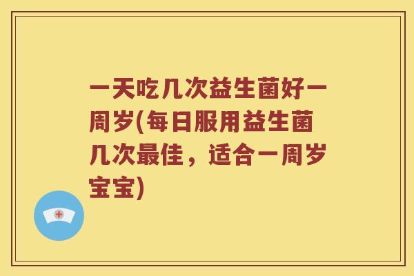一天吃几次益生菌好一周岁(每日服用益生菌几次最佳，适合一周岁宝宝)
