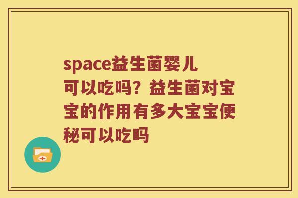 space益生菌婴儿可以吃吗？益生菌对宝宝的作用有多大宝宝便秘可以吃吗