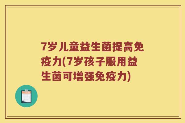 7岁儿童益生菌提高免疫力(7岁孩子服用益生菌可增强免疫力)