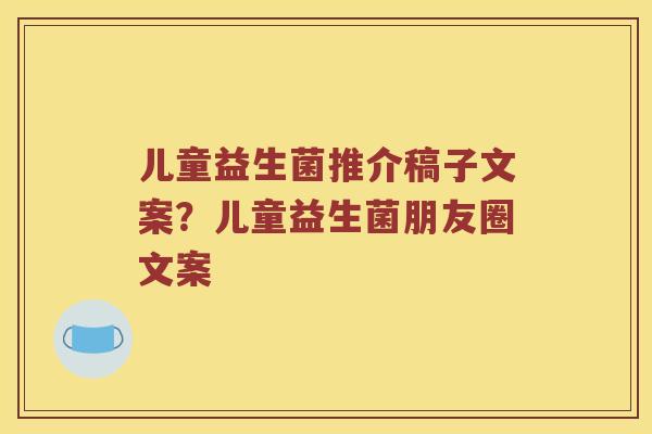 儿童益生菌推介稿子文案?儿童益生菌朋友圈文案 儿童益生菌推介稿子文案?儿童益生菌朋友圈文案