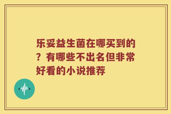 乐妥益生菌在哪买到的？有哪些不出名但非常好看的小说推荐