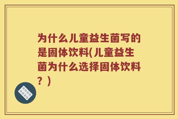 为什么儿童益生菌写的是固体饮料(儿童益生菌为什么选择固体饮料？)