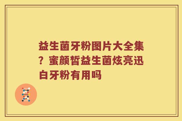 益生菌牙粉图片大全集？蜜颜皙益生菌炫亮迅白牙粉有用吗