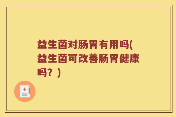 益生菌对肠胃有用吗(益生菌可改善肠胃健康吗?) 益生菌对肠胃有用吗(益生菌可改善肠胃健康吗?)