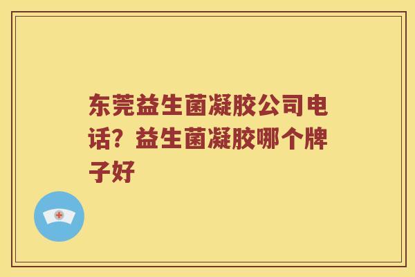 东莞益生菌凝胶公司电话？益生菌凝胶哪个牌子好