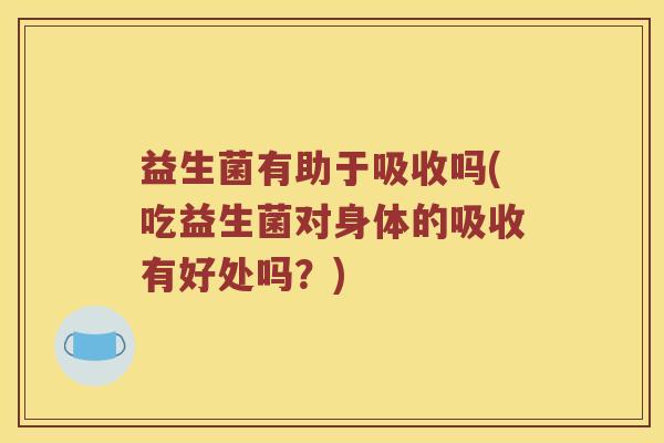 益生菌有助于吸收吗(吃益生菌对身体的吸收有好处吗？)