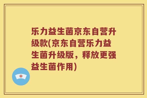 乐力益生菌京东自营升级款(京东自营乐力益生菌升级版，释放更强益生菌作用)